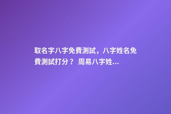 取名字八字免費測試，八字姓名免費測試打分？ 周易八字姓名免費測試打分，周易測名字打分